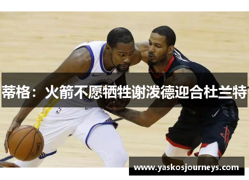 蒂格：火箭不愿牺牲谢泼德迎合杜兰特