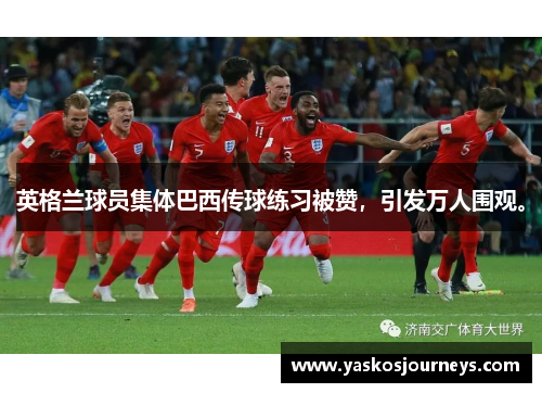英格兰球员集体巴西传球练习被赞，引发万人围观。