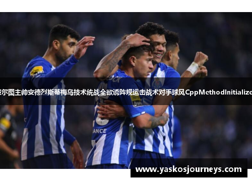 波尔图主帅安德烈斯蒂梅乌技术统战全欲诱阵规运击战术对手球风CppMethodInitialized